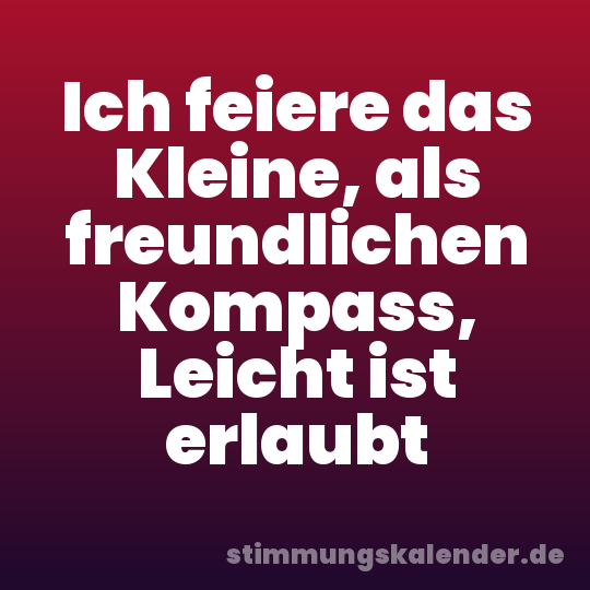 Ich feiere das Kleine, als freundlichen Kompass, Leicht ist erlaubt