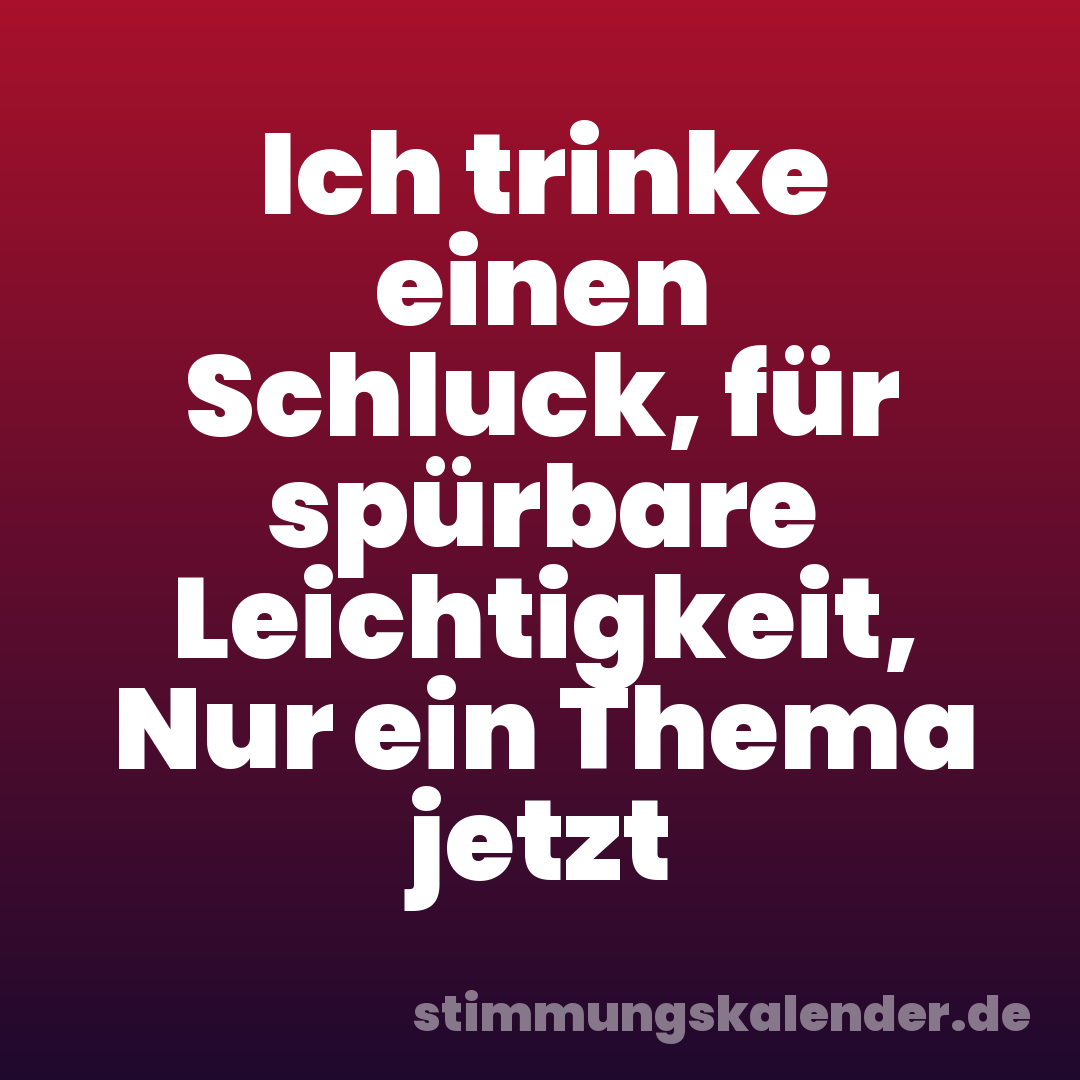 Ich trinke einen Schluck, für spürbare Leichtigkeit, Nur ein Thema jetzt