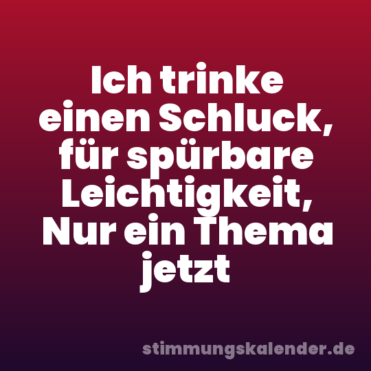 Ich trinke einen Schluck, für spürbare Leichtigkeit, Nur ein Thema jetzt