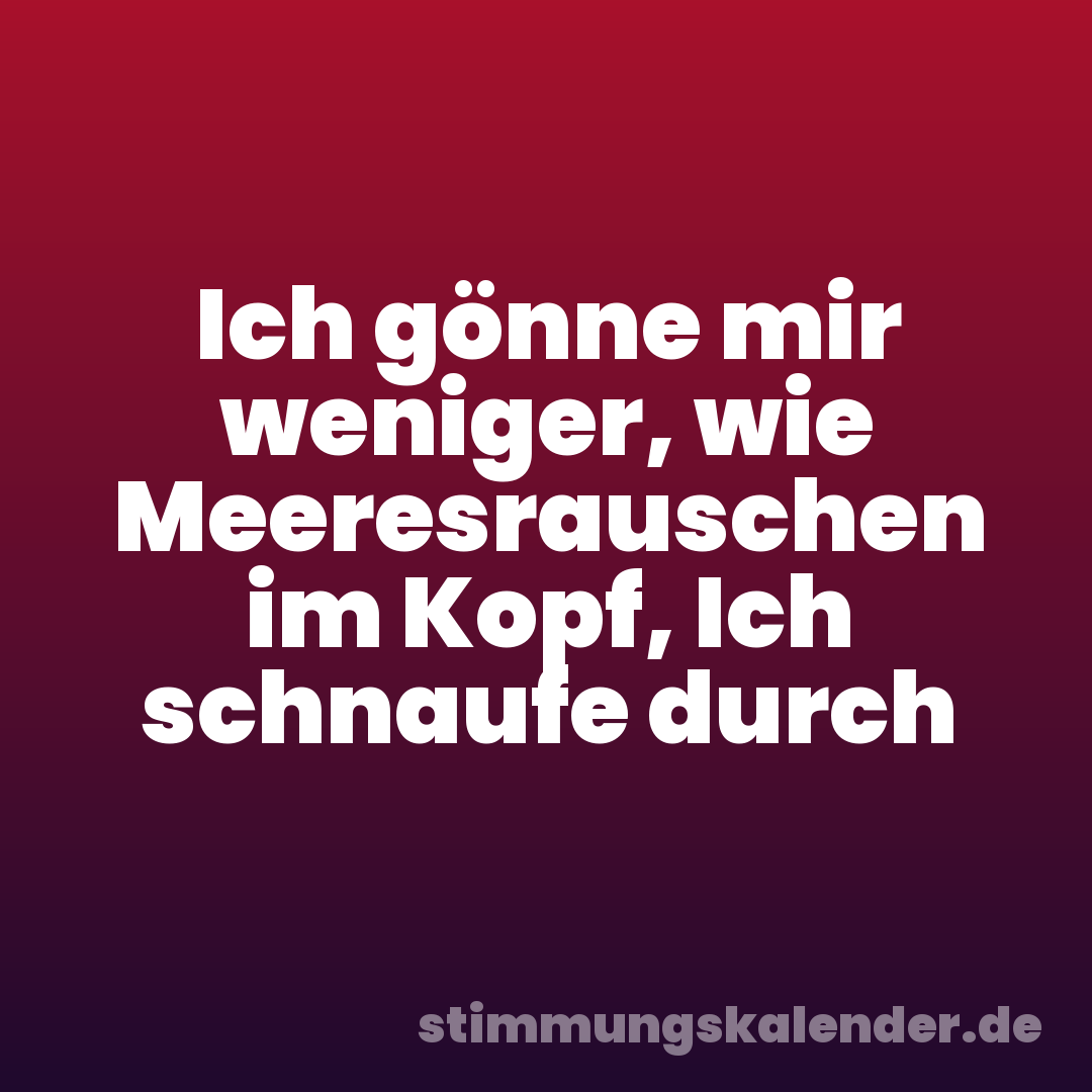 Ich gönne mir weniger, wie Meeresrauschen im Kopf, Ich schnaufe durch