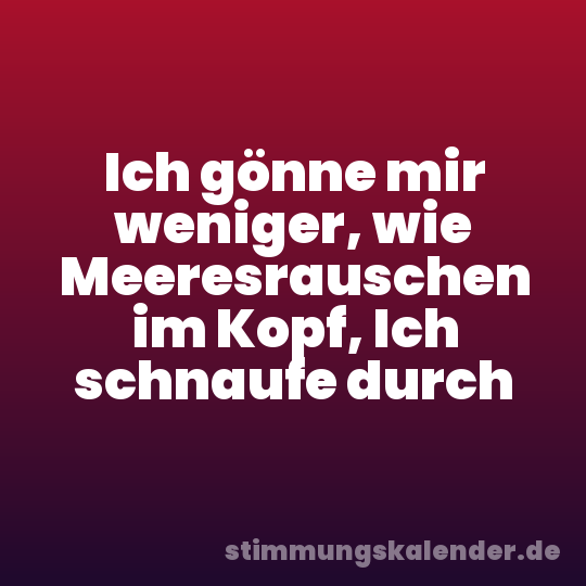 Ich gönne mir weniger, wie Meeresrauschen im Kopf, Ich schnaufe durch