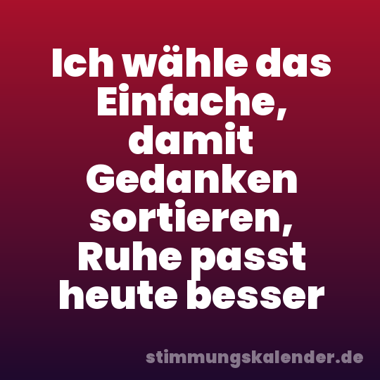 Ich wähle das Einfache, damit Gedanken sortieren, Ruhe passt heute besser