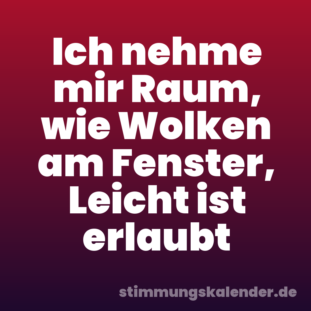 Ich nehme mir Raum, wie Wolken am Fenster, Leicht ist erlaubt