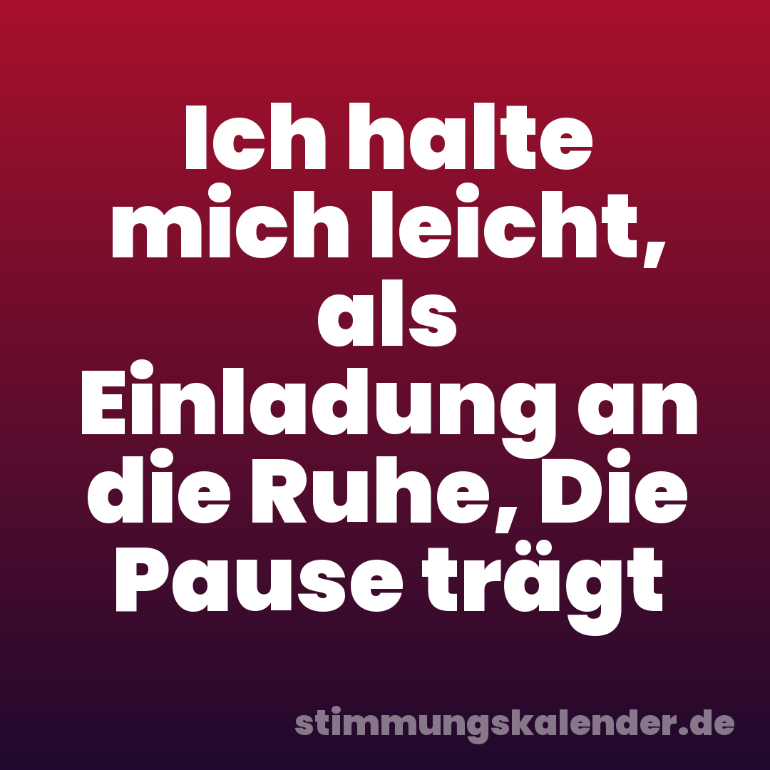 Ich halte mich leicht, als Einladung an die Ruhe, Die Pause trägt