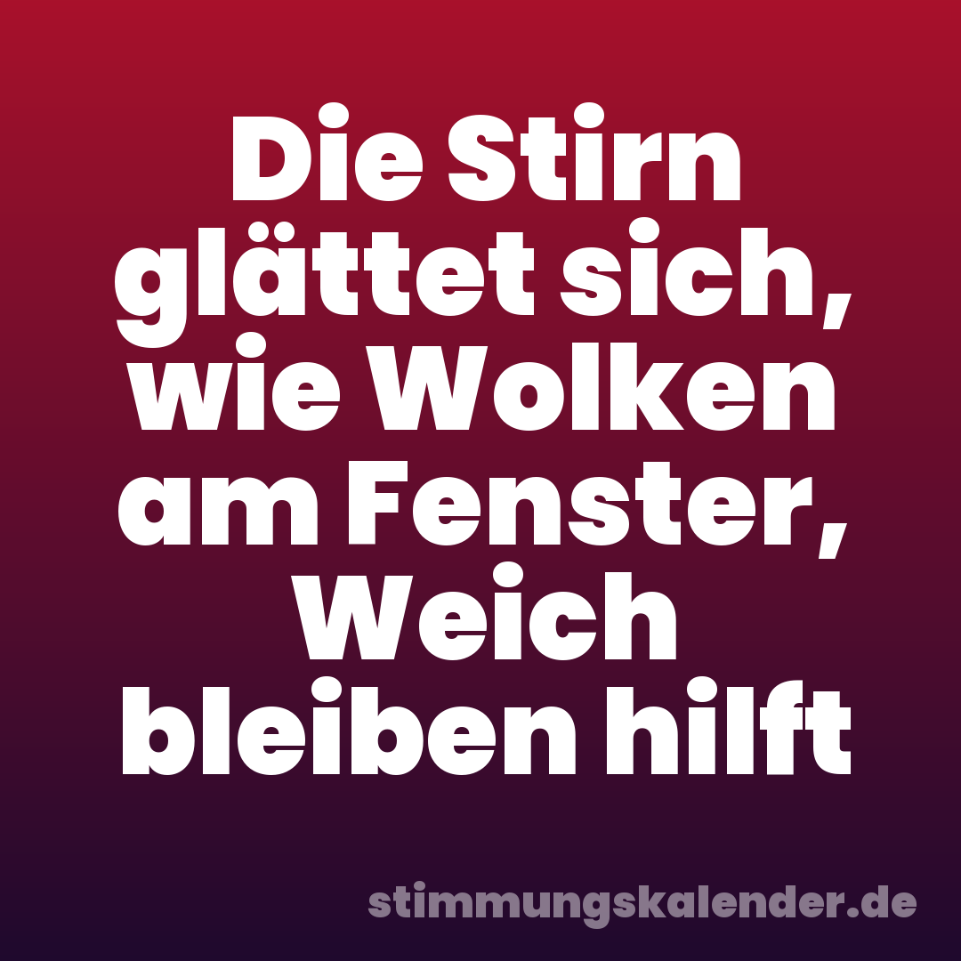 Die Stirn glättet sich, wie Wolken am Fenster, Weich bleiben hilft