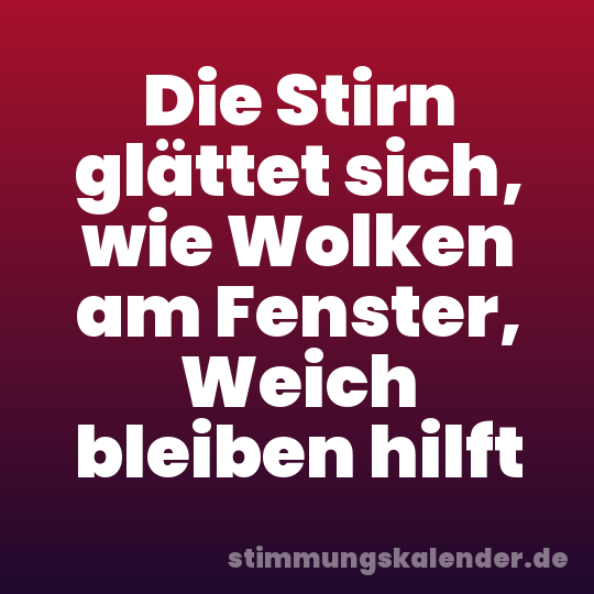 Die Stirn glättet sich, wie Wolken am Fenster, Weich bleiben hilft