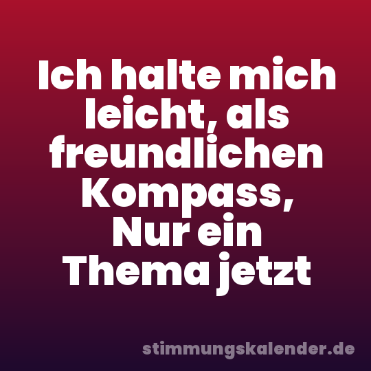 Ich halte mich leicht, als freundlichen Kompass, Nur ein Thema jetzt