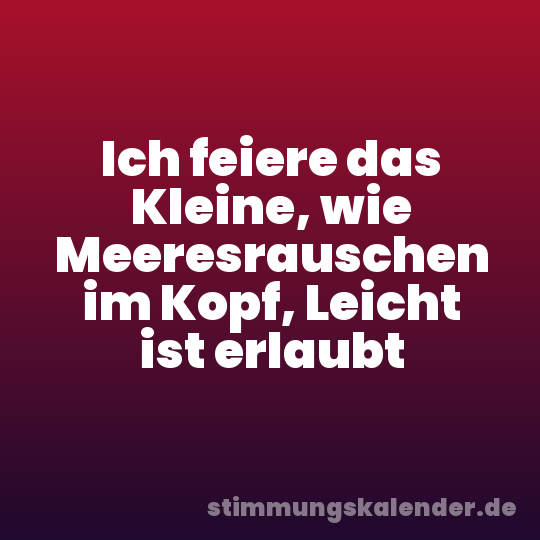 Ich feiere das Kleine, wie Meeresrauschen im Kopf, Leicht ist erlaubt