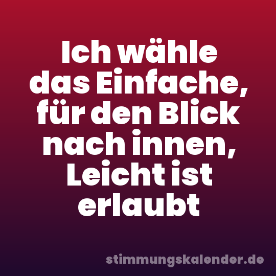 Ich wähle das Einfache, für den Blick nach innen, Leicht ist erlaubt