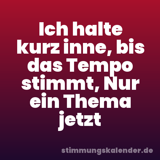 Ich halte kurz inne, bis das Tempo stimmt, Nur ein Thema jetzt