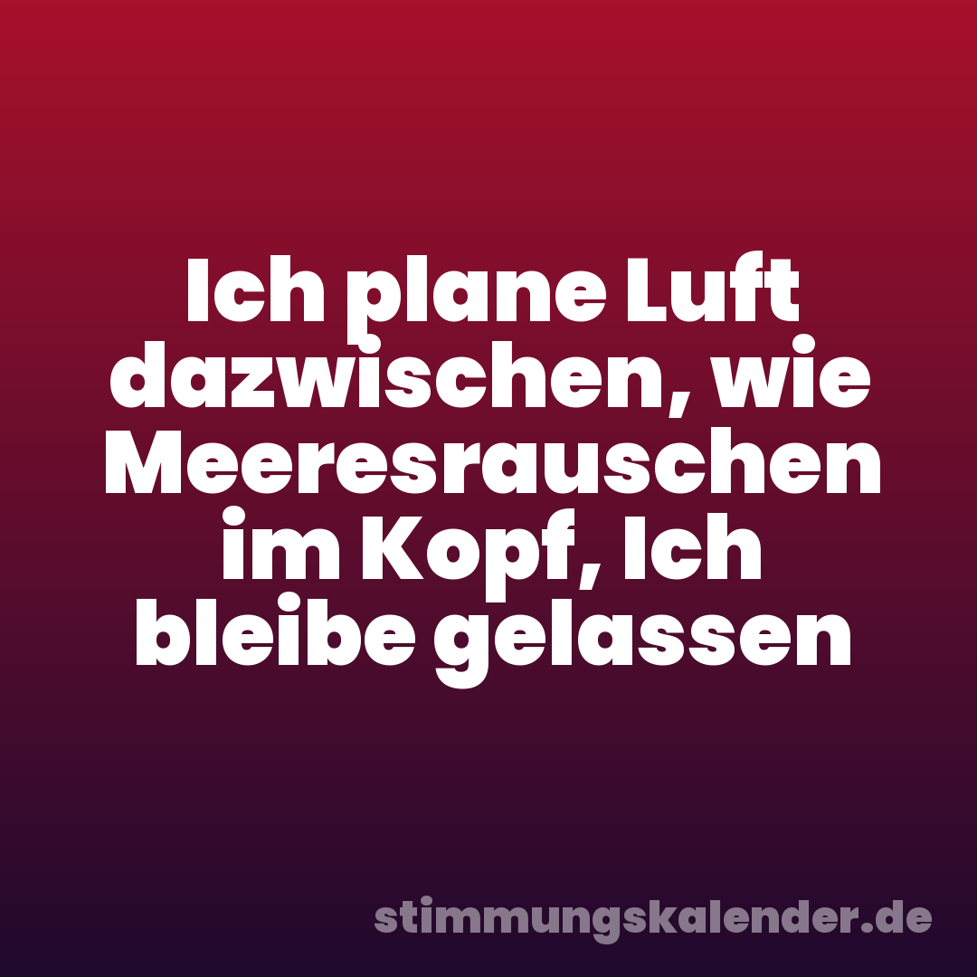 Ich plane Luft dazwischen, wie Meeresrauschen im Kopf, Ich bleibe gelassen