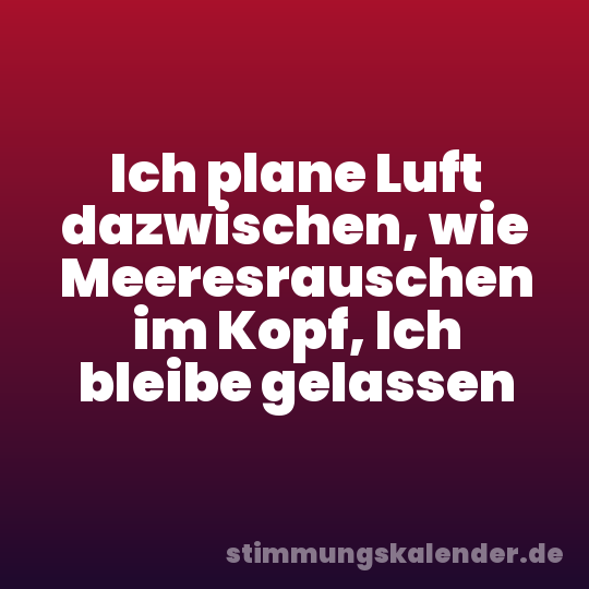 Ich plane Luft dazwischen, wie Meeresrauschen im Kopf, Ich bleibe gelassen