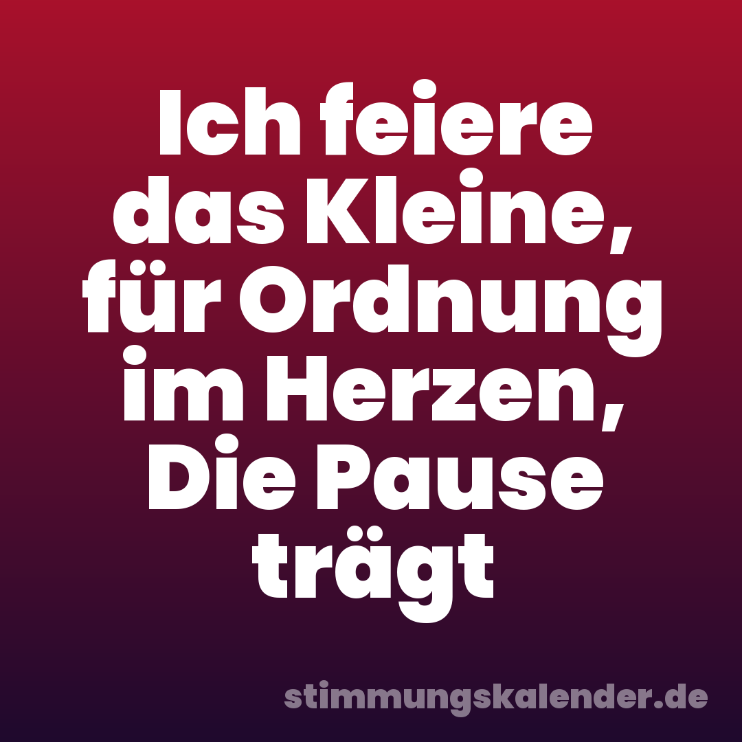 Ich feiere das Kleine, für Ordnung im Herzen, Die Pause trägt