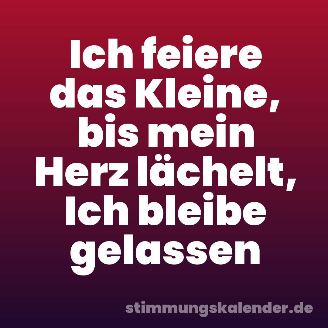 Ich feiere das Kleine, bis mein Herz lächelt, Ich bleibe gelassen