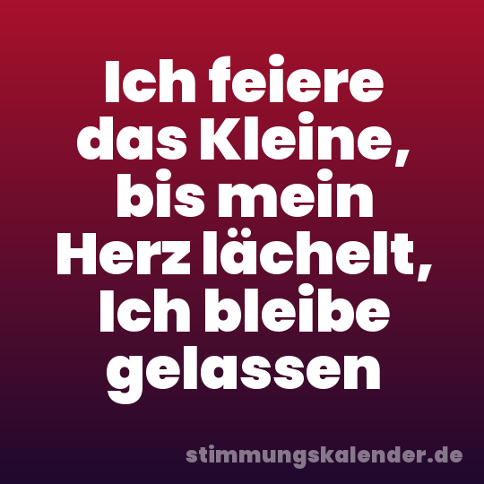 Ich feiere das Kleine, bis mein Herz lächelt, Ich bleibe gelassen