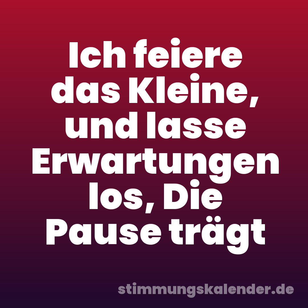 Ich feiere das Kleine, und lasse Erwartungen los, Die Pause trägt