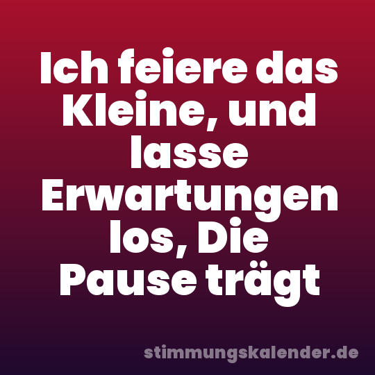Ich feiere das Kleine, und lasse Erwartungen los, Die Pause trägt