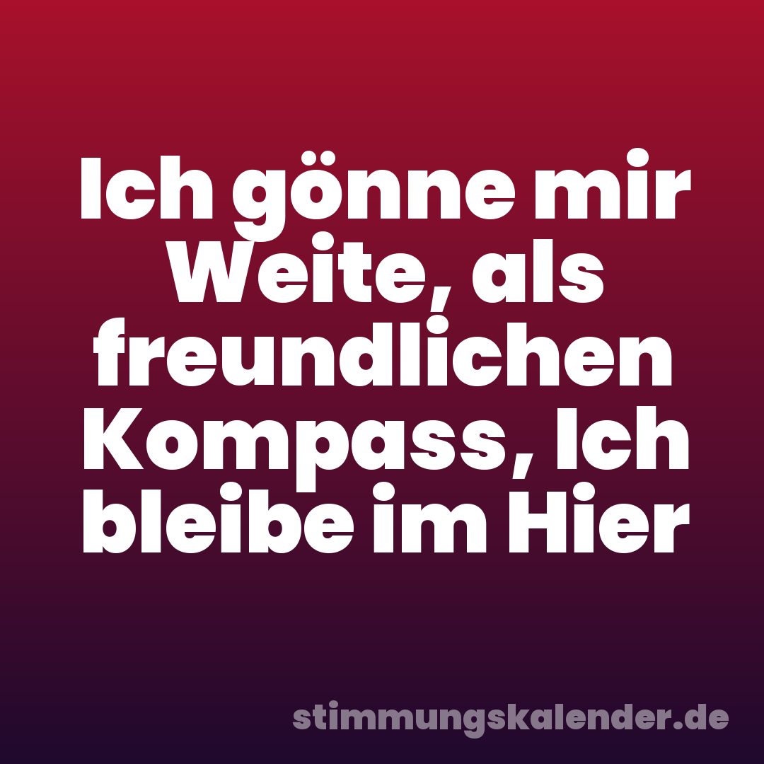 Ich gönne mir Weite, als freundlichen Kompass, Ich bleibe im Hier