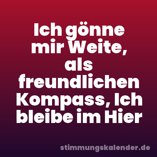 Ich gönne mir Weite, als freundlichen Kompass, Ich bleibe im Hier