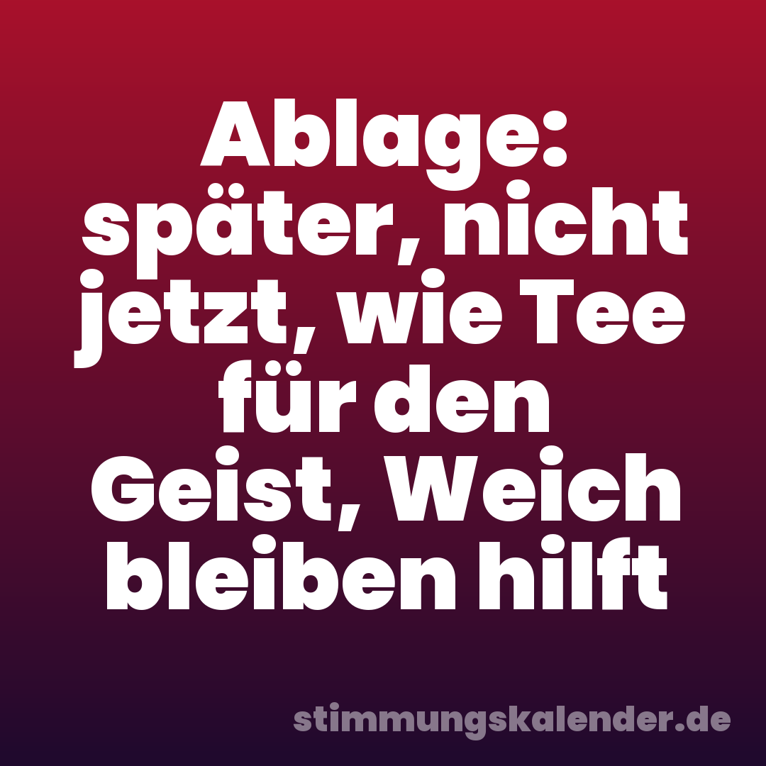 Ablage: später, nicht jetzt, wie Tee für den Geist, Weich bleiben hilft
