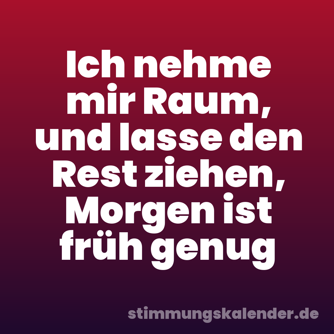 Ich nehme mir Raum, und lasse den Rest ziehen, Morgen ist früh genug