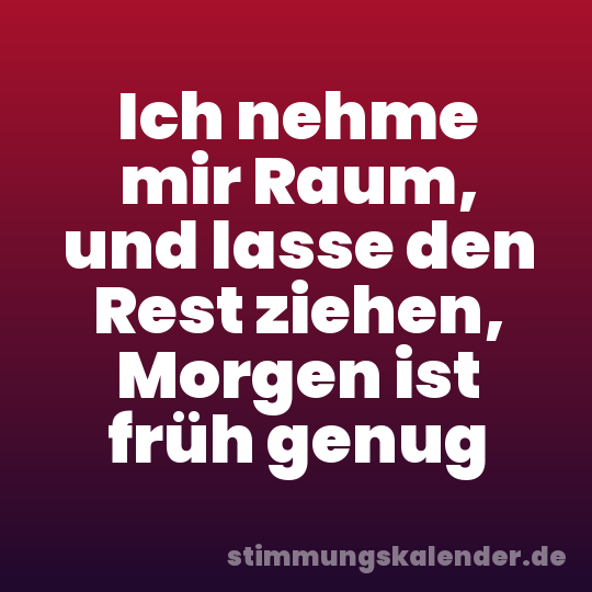 Ich nehme mir Raum, und lasse den Rest ziehen, Morgen ist früh genug