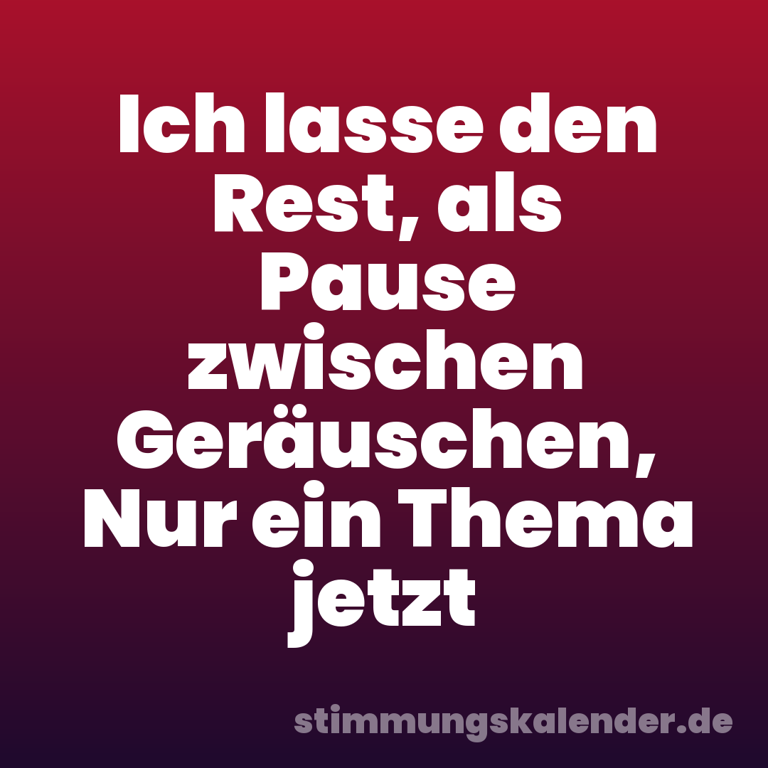 Ich lasse den Rest, als Pause zwischen Geräuschen, Nur ein Thema jetzt