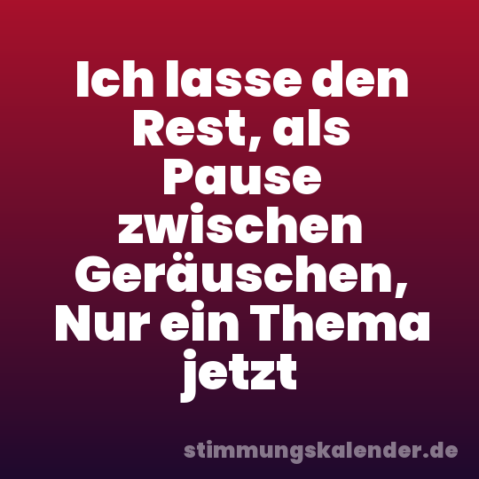 Ich lasse den Rest, als Pause zwischen Geräuschen, Nur ein Thema jetzt
