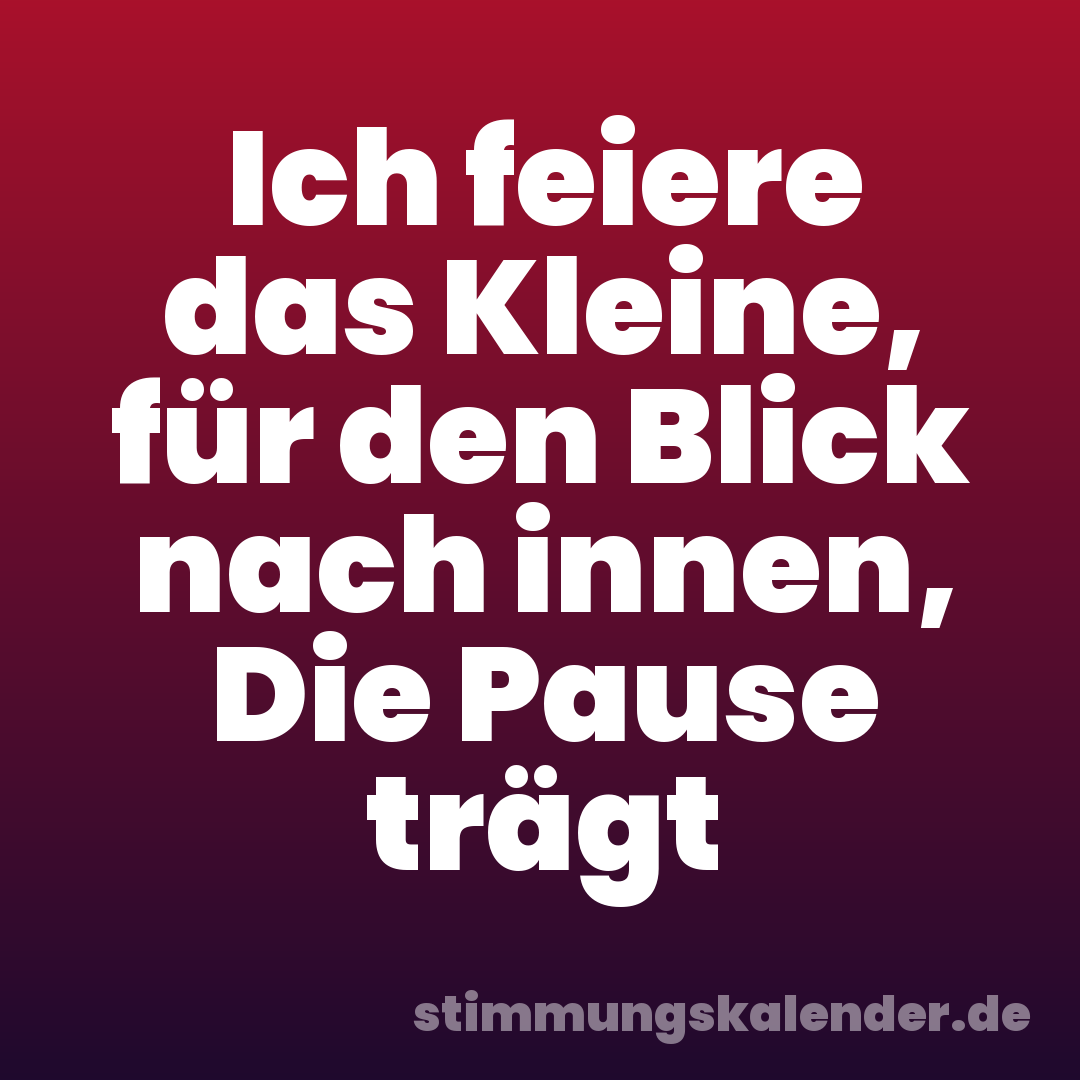 Ich feiere das Kleine, für den Blick nach innen, Die Pause trägt
