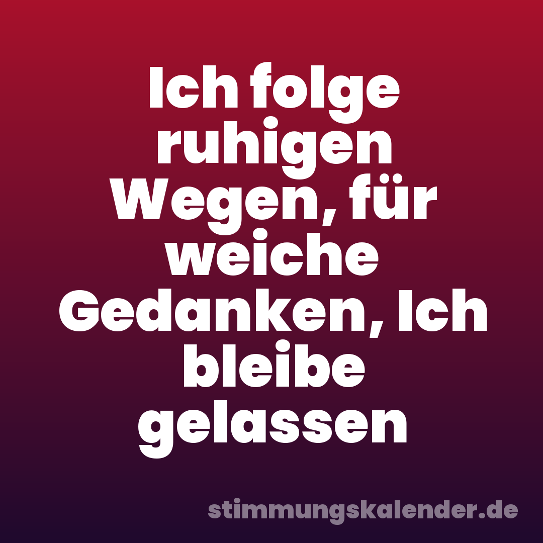 Ich folge ruhigen Wegen, für weiche Gedanken, Ich bleibe gelassen