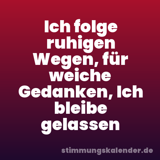 Ich folge ruhigen Wegen, für weiche Gedanken, Ich bleibe gelassen