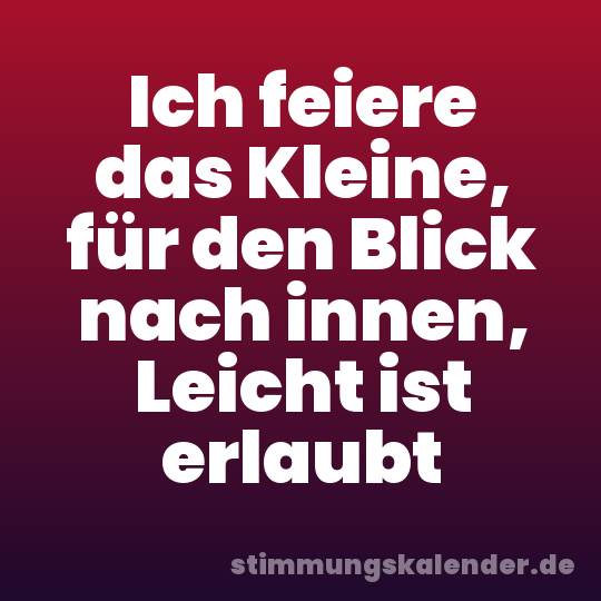 Ich feiere das Kleine, für den Blick nach innen, Leicht ist erlaubt