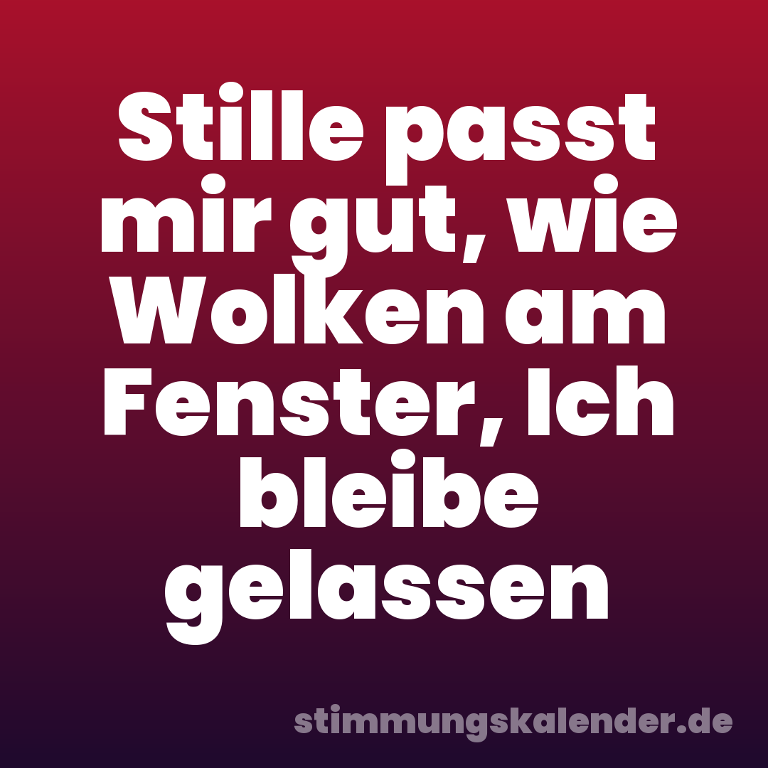 Stille passt mir gut, wie Wolken am Fenster, Ich bleibe gelassen