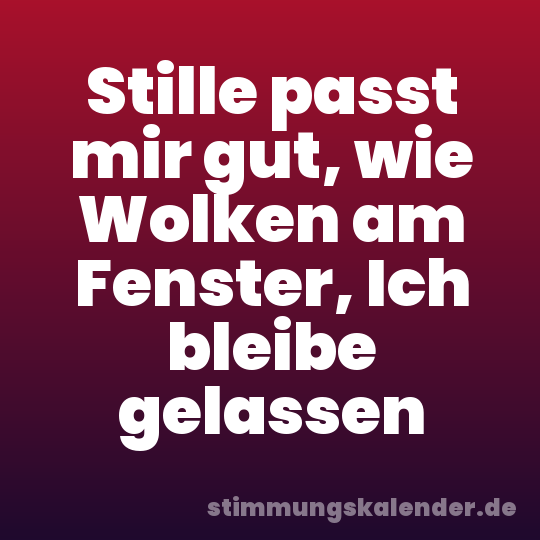 Stille passt mir gut, wie Wolken am Fenster, Ich bleibe gelassen