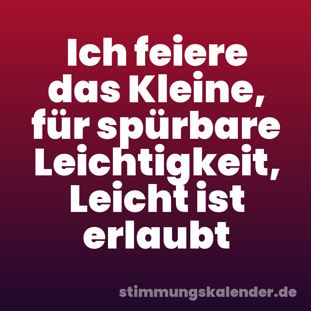 Ich feiere das Kleine, für spürbare Leichtigkeit, Leicht ist erlaubt