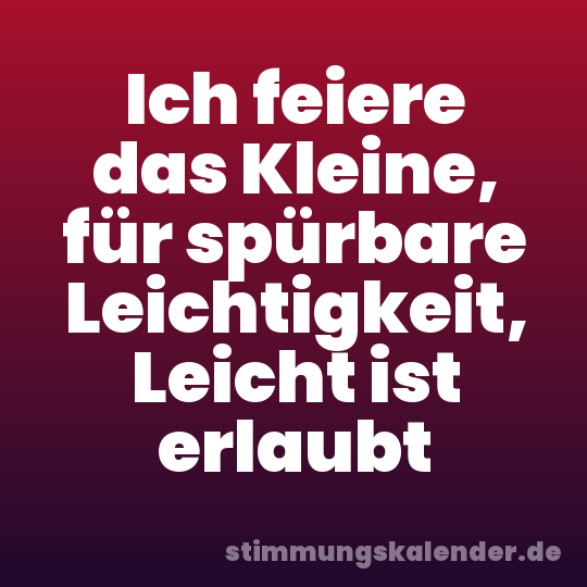 Ich feiere das Kleine, für spürbare Leichtigkeit, Leicht ist erlaubt
