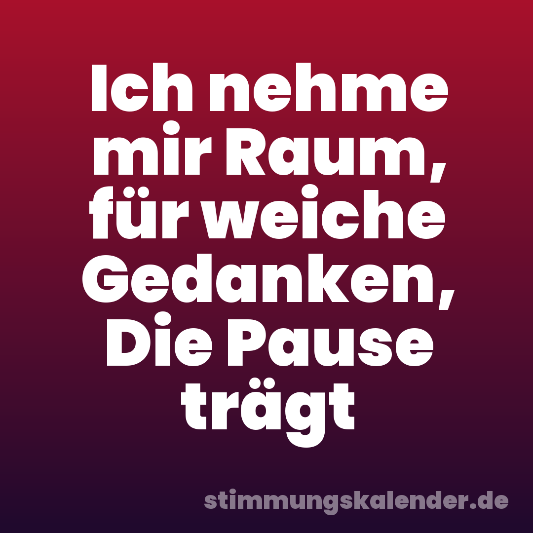 Ich nehme mir Raum, für weiche Gedanken, Die Pause trägt
