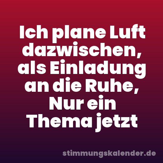 Ich plane Luft dazwischen, als Einladung an die Ruhe, Nur ein Thema jetzt