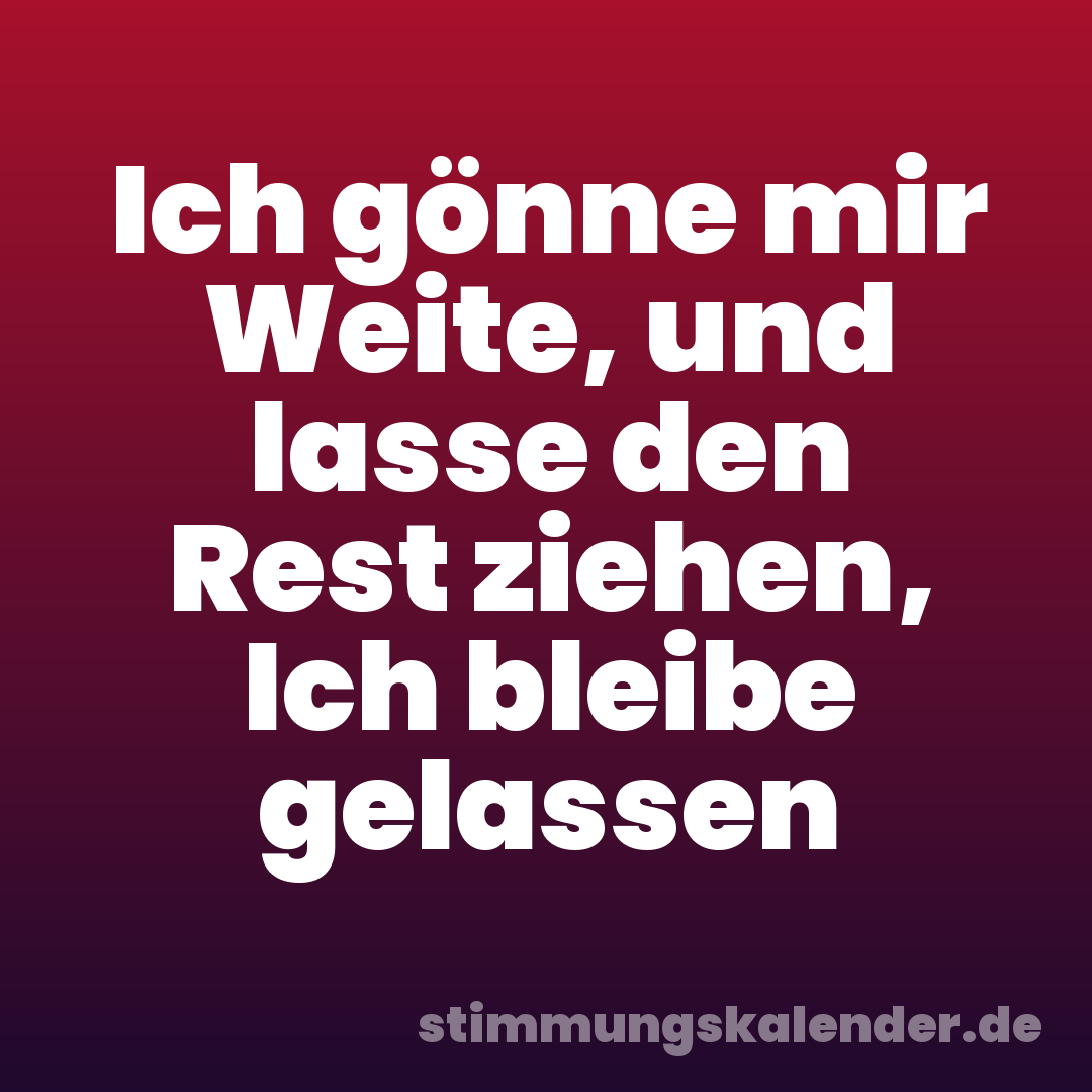 Ich gönne mir Weite, und lasse den Rest ziehen, Ich bleibe gelassen