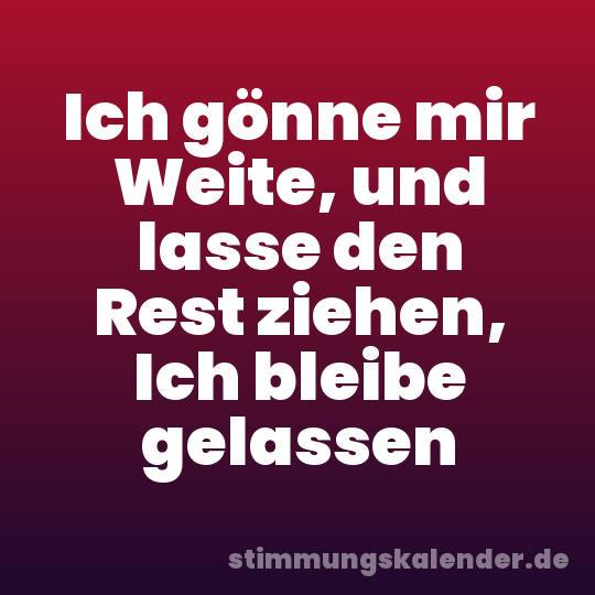 Ich gönne mir Weite, und lasse den Rest ziehen, Ich bleibe gelassen