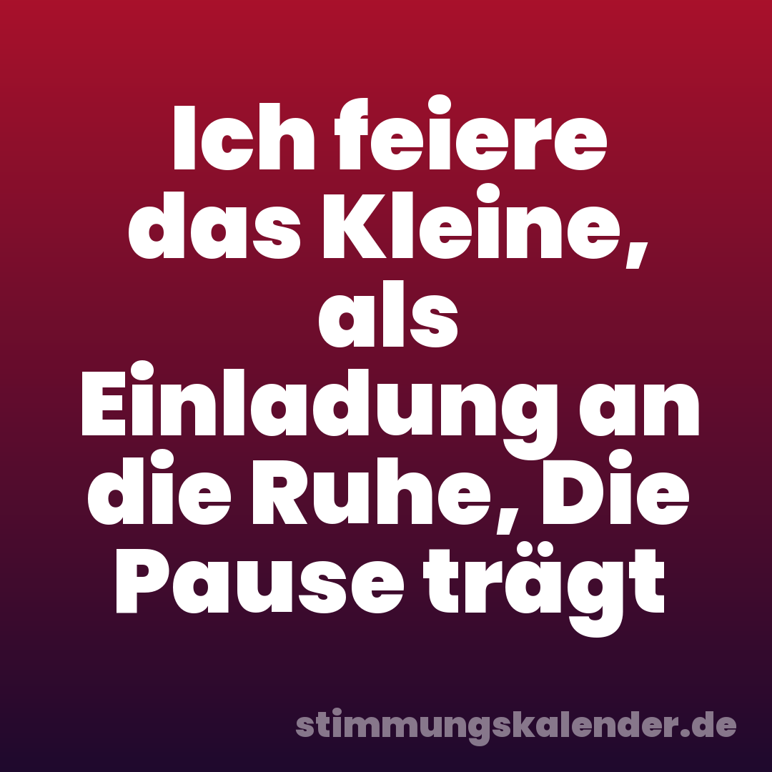 Ich feiere das Kleine, als Einladung an die Ruhe, Die Pause trägt