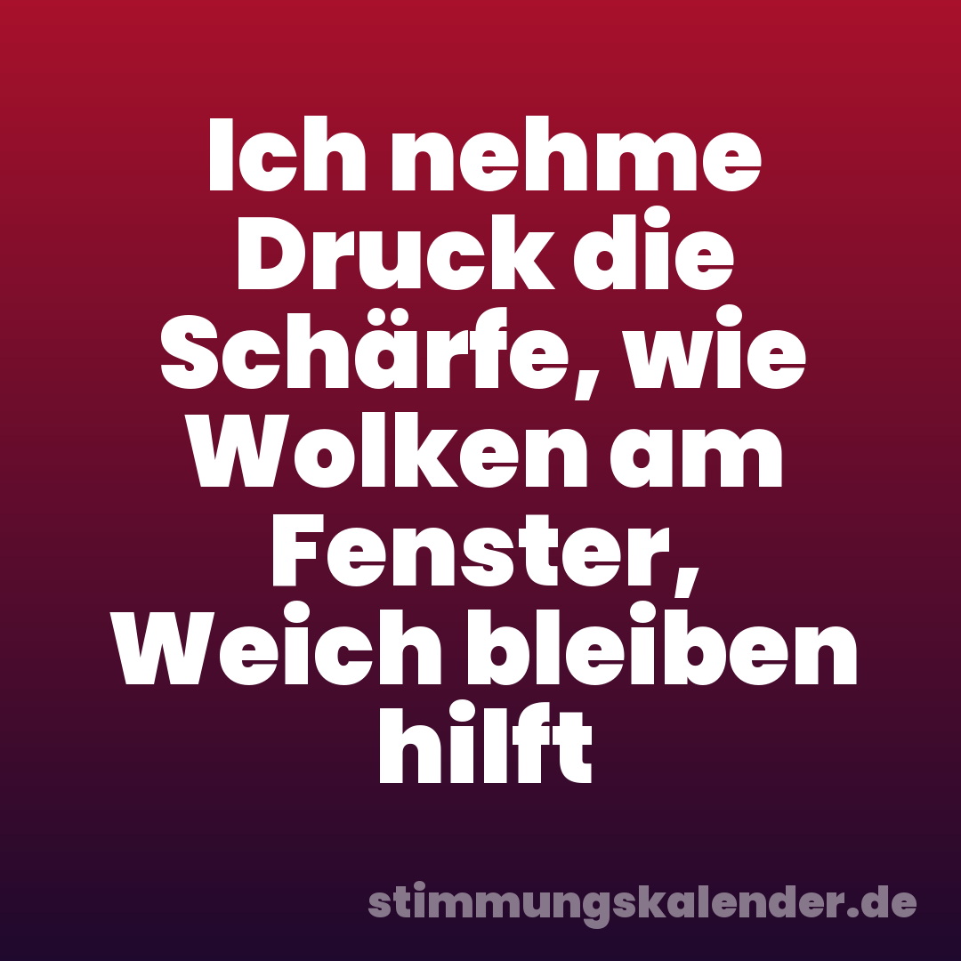 Ich nehme Druck die Schärfe, wie Wolken am Fenster, Weich bleiben hilft