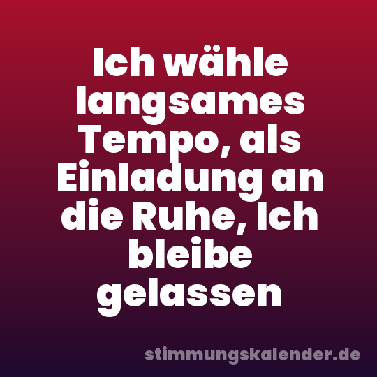 Ich wähle langsames Tempo, als Einladung an die Ruhe, Ich bleibe gelassen