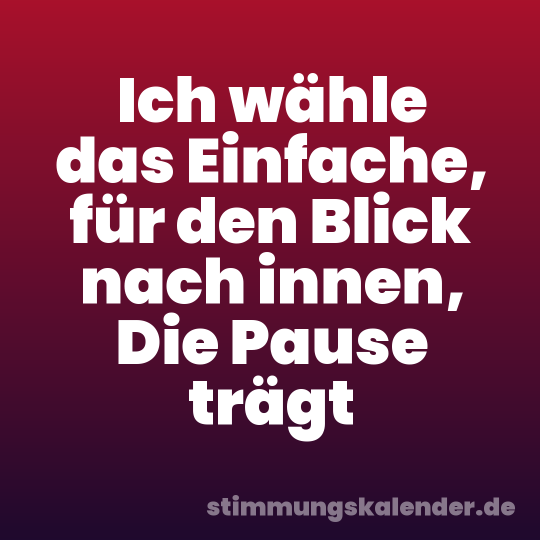 Ich wähle das Einfache, für den Blick nach innen, Die Pause trägt