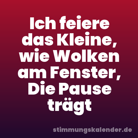 Ich feiere das Kleine, wie Wolken am Fenster, Die Pause trägt