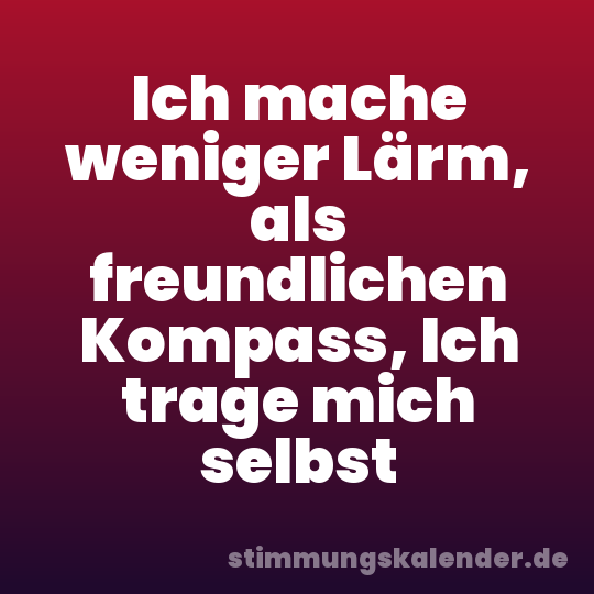 Ich mache weniger Lärm, als freundlichen Kompass, Ich trage mich selbst