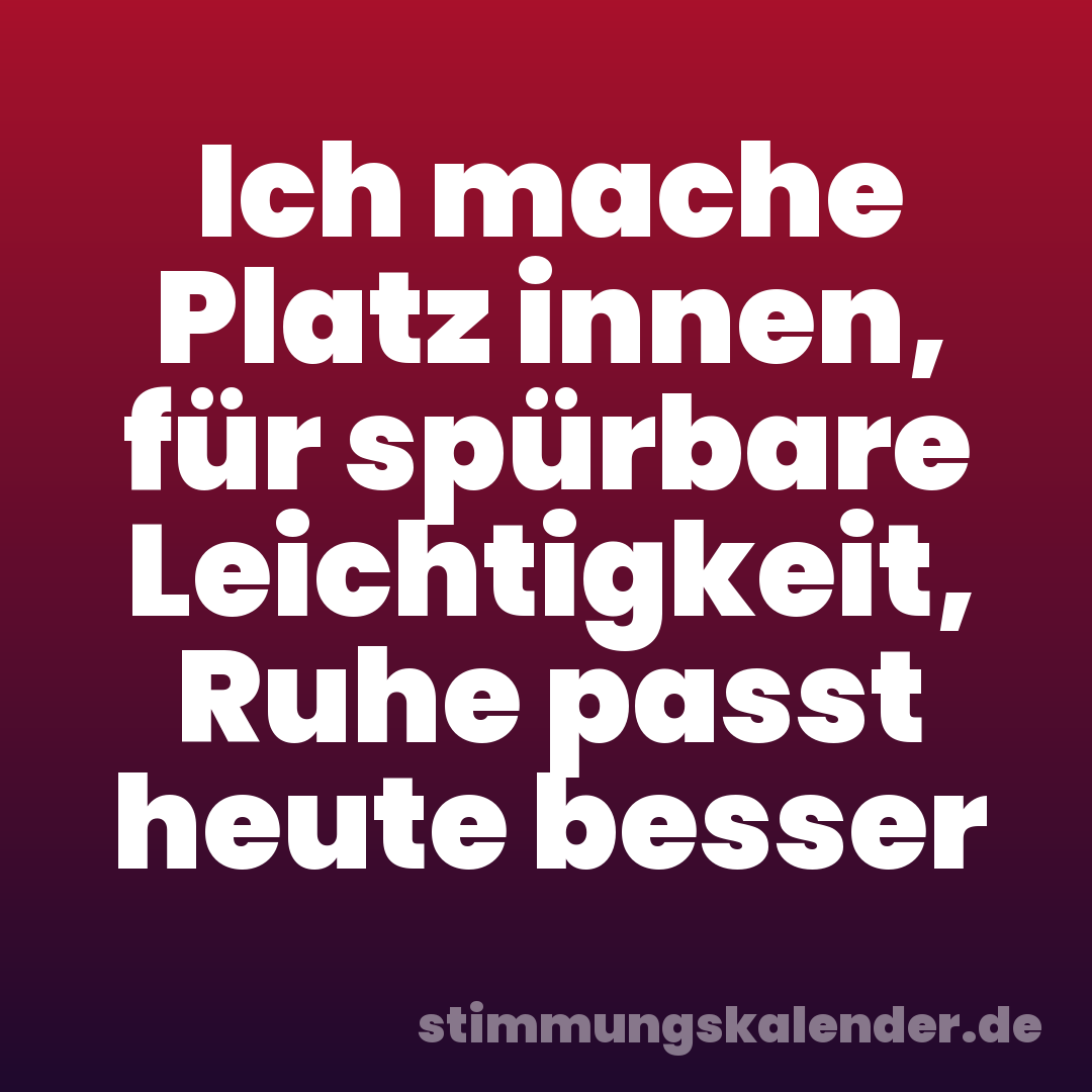 Ich mache Platz innen, für spürbare Leichtigkeit, Ruhe passt heute besser