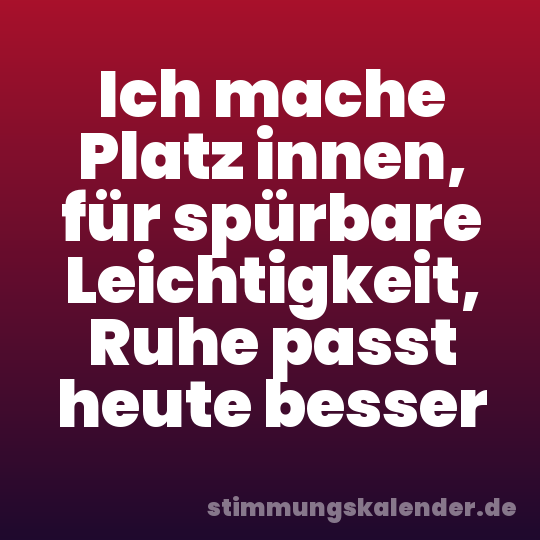 Ich mache Platz innen, für spürbare Leichtigkeit, Ruhe passt heute besser