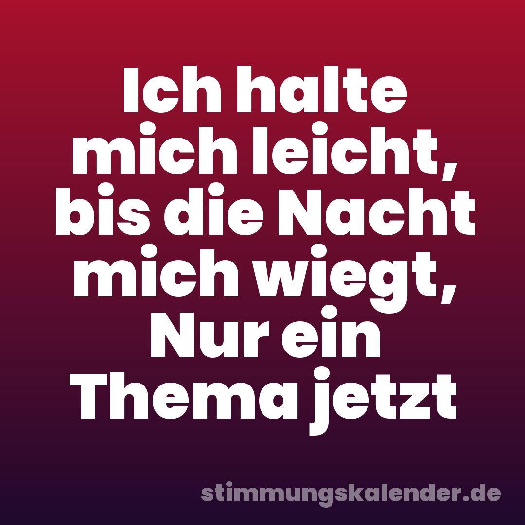 Ich halte mich leicht, bis die Nacht mich wiegt, Nur ein Thema jetzt