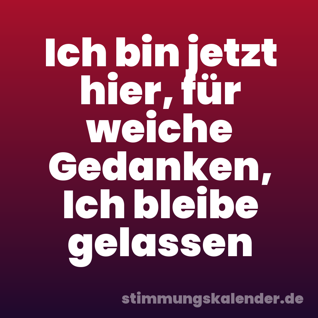 Ich bin jetzt hier, für weiche Gedanken, Ich bleibe gelassen